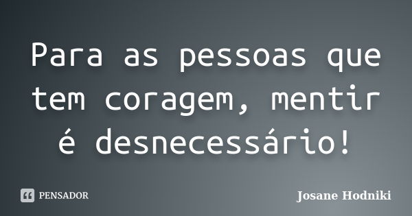 Para as pessoas que tem coragem, mentir é desnecessário!... Frase de Josane Hodniki.