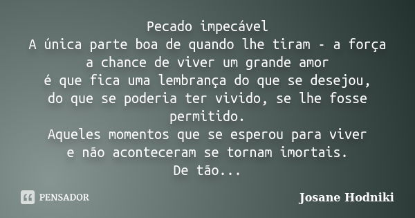 Pecado impecável A única parte boa de quando lhe tiram - a força a chance de viver um grande amor é que fica uma lembrança do que se desejou, do que se poderia ... Frase de Josane Hodniki.