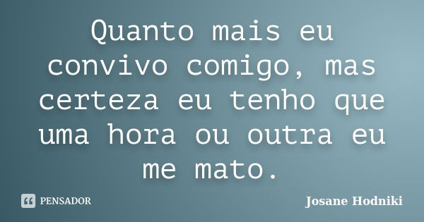 Quanto mais eu convivo comigo, mas certeza eu tenho que uma hora ou outra eu me mato.... Frase de Josane Hodniki.