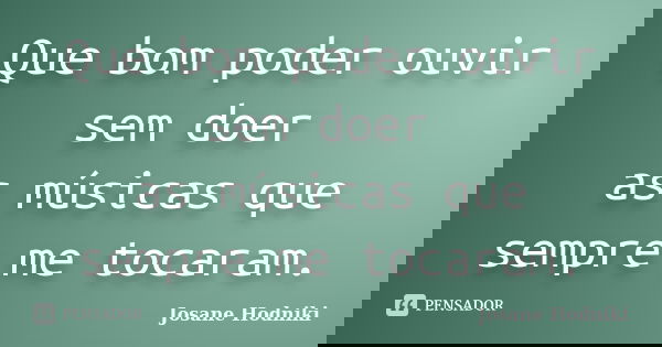 Que bom poder ouvir sem doer as músicas que sempre me tocaram.... Frase de Josane Hodniki.