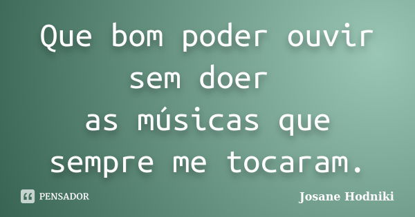 Que bom poder ouvir sem doer as músicas que sempre me tocaram.... Frase de Josane Hodniki.