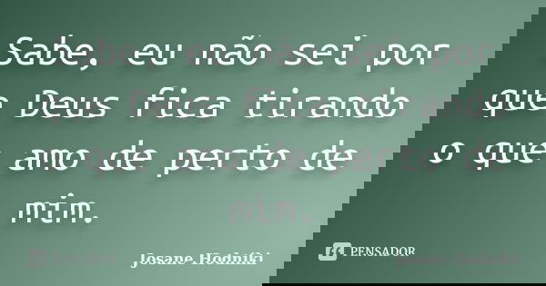 Sabe, eu não sei por que Deus fica tirando o que amo de perto de mim.... Frase de Josane Hodniki.