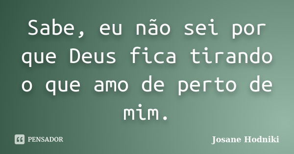 Sabe, eu não sei por que Deus fica tirando o que amo de perto de mim.... Frase de Josane Hodniki.