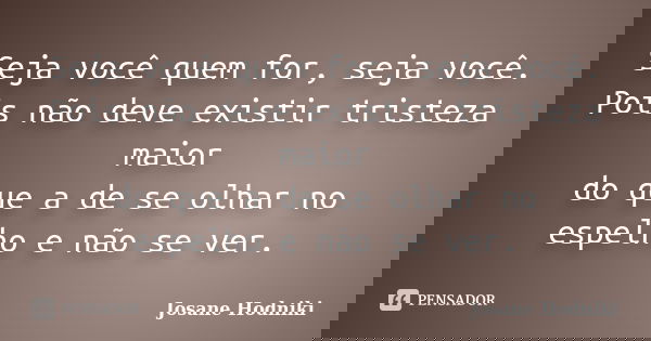Seja você quem for, seja você. Pois não deve existir tristeza maior do que a de se olhar no espelho e não se ver.... Frase de Josane Hodniki.