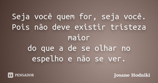 Seja você quem for, seja você. Pois não deve existir tristeza maior do que a de se olhar no espelho e não se ver.... Frase de Josane Hodniki.