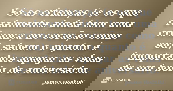 Só as crianças (e os que realmente ainda tem uma criança no coração como eu) sabem o quanto é importante apagar as velas de um bolo de aniversário.... Frase de Josane Hodniki.