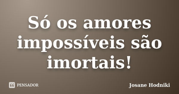 Só os amores impossíveis são imortais!... Frase de Josane Hodniki.