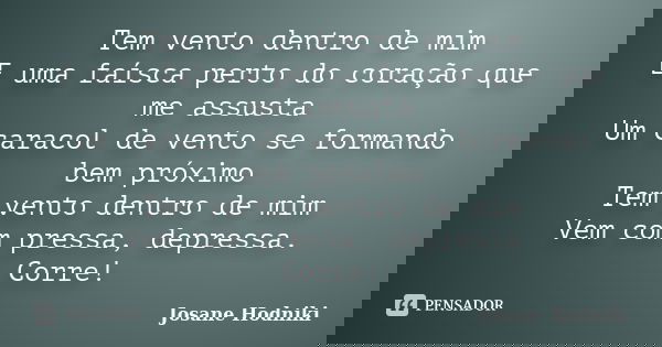 Tem vento dentro de mim E uma faísca perto do coração que me assusta Um caracol de vento se formando bem próximo Tem vento dentro de mim Vem com pressa, depress... Frase de Josane Hodniki.