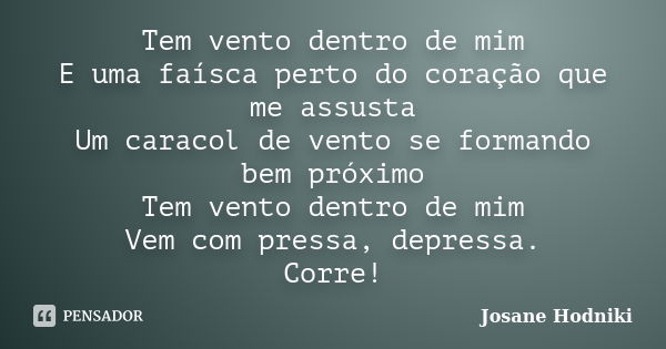 Tem vento dentro de mim E uma faísca perto do coração que me assusta Um caracol de vento se formando bem próximo Tem vento dentro de mim Vem com pressa, depress... Frase de Josane Hodniki.