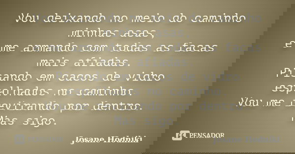 Vou deixando no meio do caminho minhas asas, e me armando com todas as facas mais afiadas. Pisando em cacos de vidro espalhados no caminho. Vou me revirando por... Frase de Josane Hodniki.