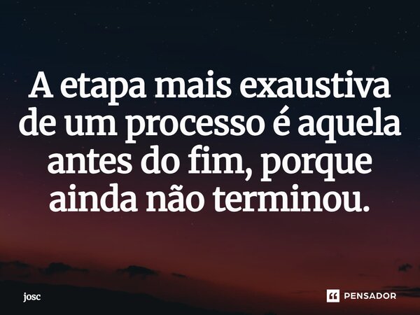 ⁠A etapa mais exaustiva de um processo é aquela antes do fim, porque ainda não terminou.... Frase de josc.