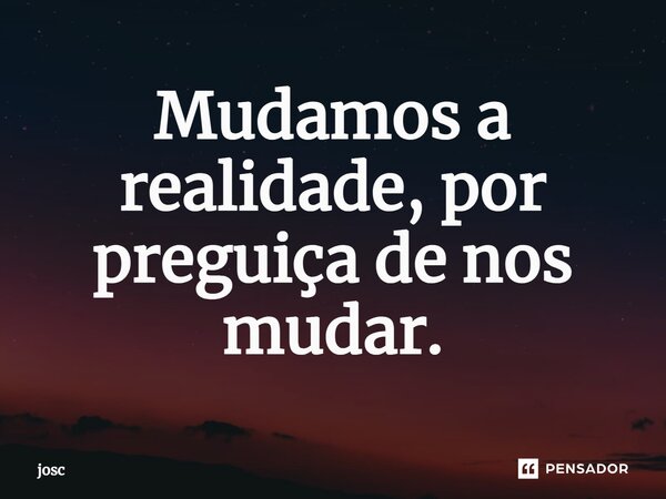 Mudamos a realidade, por preguiça de nos mudar.... Frase de josc.