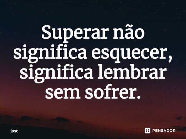 Superar não significa esquecer, significa lembrar sem sofrer.... Frase de josc.