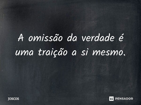 ⁠A omissão da verdade é uma traição a si mesmo.⁠... Frase de JOSCOS.