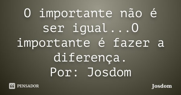 O importante não é ser igual...O importante é fazer a diferença. Por: Josdom... Frase de Josdom.