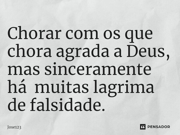 Chorar com os que chora agrada a Deus, mas sinceramente há muitas lagrima de falsidade.... Frase de Jose123.