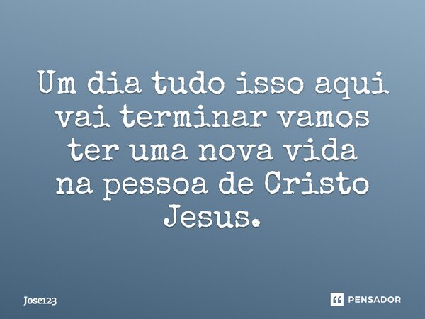 ⁠Um dia tudo isso aqui vai terminar vamos ter uma nova vida na pessoa de Cristo Jesus.... Frase de Jose123.