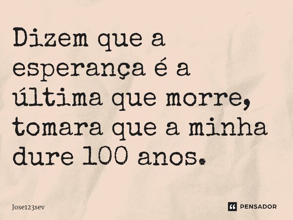 Dizem que a esperança é a última que morre, tomara que a minha dure 100 anos.... Frase de Jose123sev.