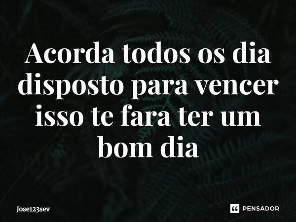 ⁠Acorda todos os dia disposto para vencer isso te fara ter um bom dia... Frase de Jose123sev.