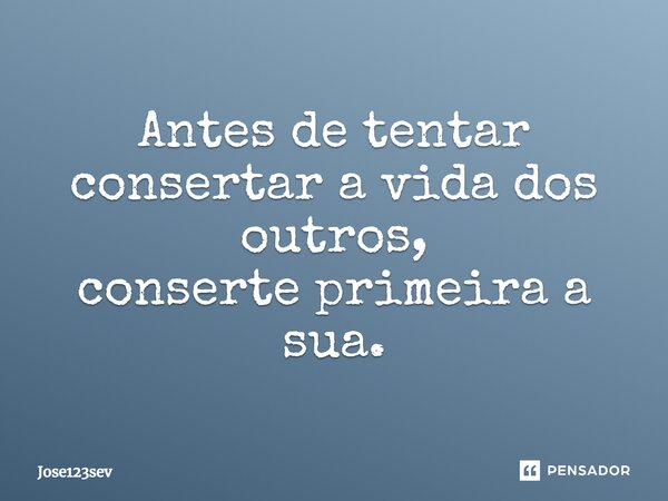 ⁠Antes de tentar consertar a vida dos outros, conserte primeira a sua.... Frase de Jose123sev.