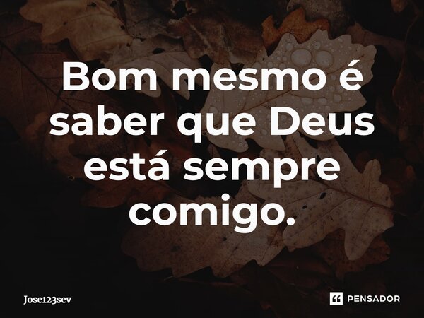 ⁠Bom mesmo é saber que Deus está sempre comigo.... Frase de Jose123sev.
