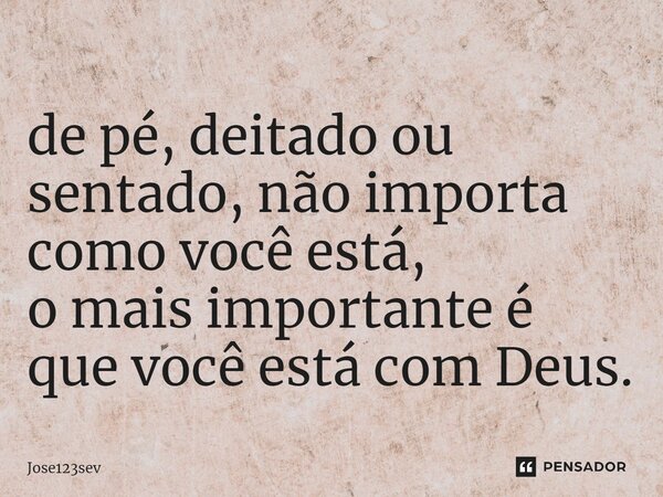 ⁠de pé, deitado ou sentado, não importa como você está, o mais importante é que você está com Deus.... Frase de Jose123sev.