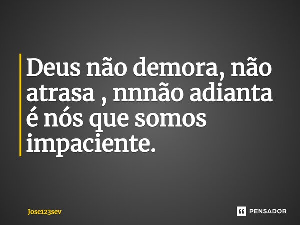 ⁠Deus não demora, não atrasa , nnnão adianta é nós que somos impaciente.... Frase de Jose123sev.