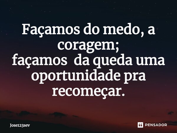 ⁠Façamos do medo, a coragem; façamos da queda uma oportunidade pra recomeçar.... Frase de Jose123sev.
