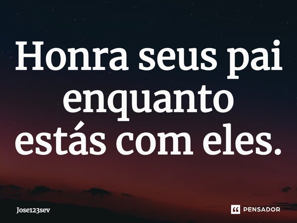 ⁠Honra seus pai enquanto estás com eles.... Frase de Jose123sev.