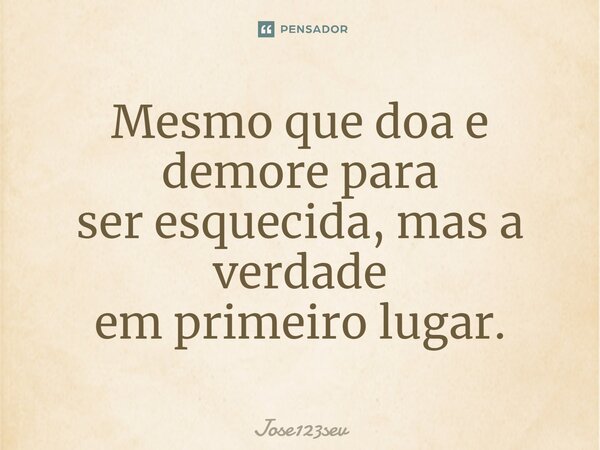 ⁠Mesmo que doa e demore para ser esquecida, mas a verdade em primeiro lugar.... Frase de Jose123sev.