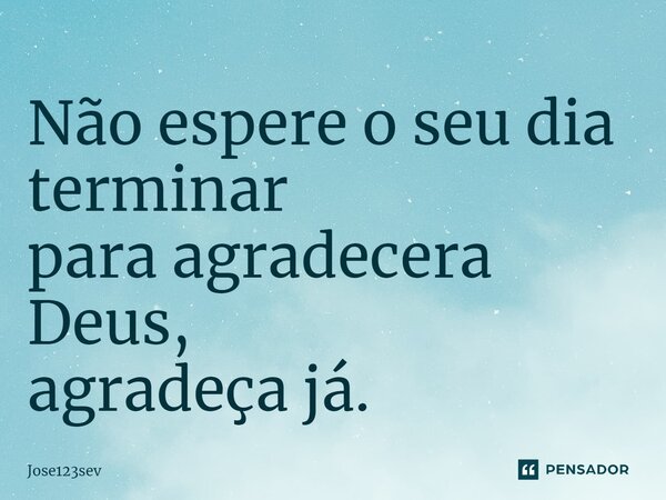 ⁠Não espere o seu dia terminar para agradecera Deus, agradeça já.... Frase de Jose123sev.