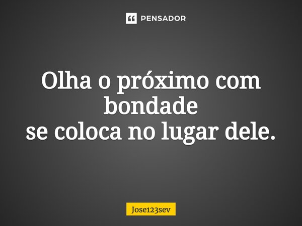 ⁠Olha o próximo com bondade se coloca no lugar dele.... Frase de Jose123sev.