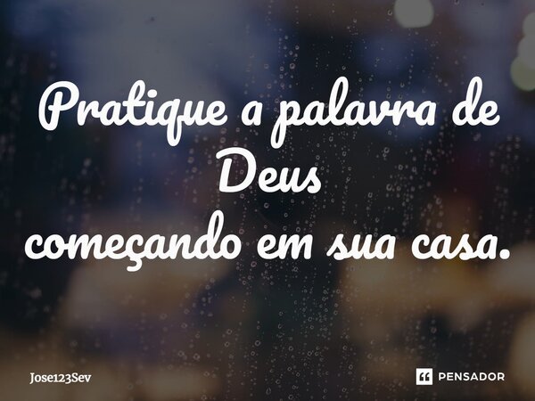 ⁠Pratique a palavra de Deus começando em sua casa.... Frase de Jose123sev.
