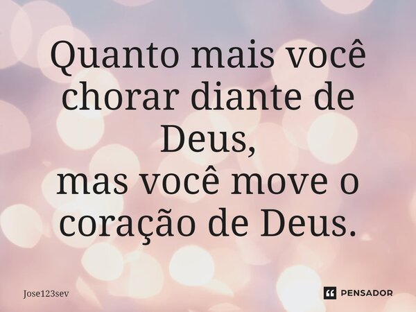 ⁠Quanto mais você chorar diante de Deus, mas você move o coração de Deus.... Frase de Jose123sev.