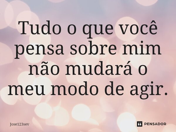 ⁠Tudo o que você pensa sobre mim não mudará o meu modo de agir.... Frase de Jose123sev.