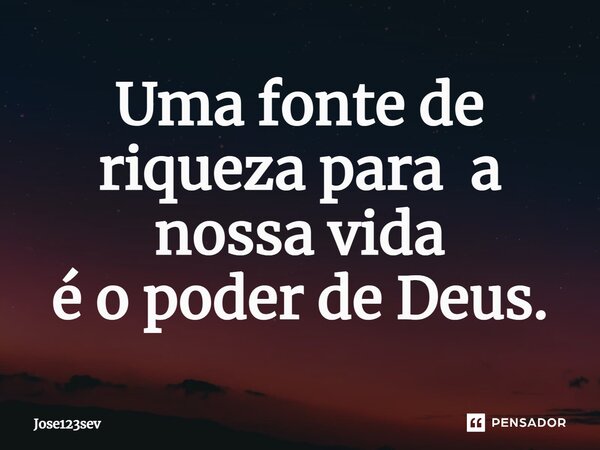 ⁠Uma fonte de riqueza para a nossa vida é o poder de Deus.... Frase de Jose123sev.