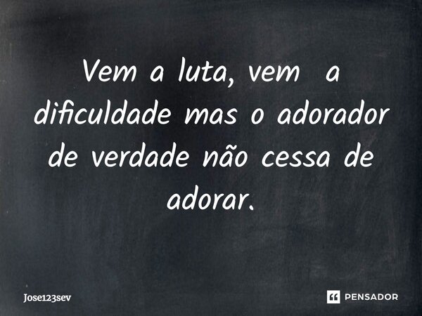 ⁠Vem a luta, vem a dificuldade mas o adorador de verdade não cessa de adorar.... Frase de Jose123sev.