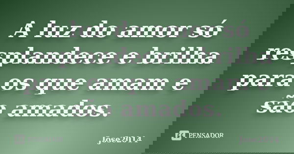 A luz do amor só resplandece e brilha para os que amam e são amados.... Frase de Jose2014.