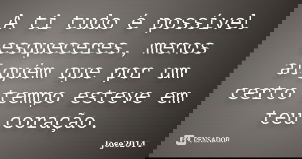 A ti tudo é possível esqueceres, menos alguém que por um certo tempo esteve em teu coração.... Frase de Jose2014.
