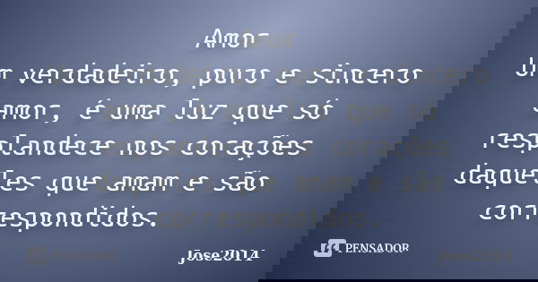 Amor Um verdadeiro, puro e sincero amor, é uma luz que só resplandece nos corações daqueles que amam e são correspondidos.... Frase de Jose2014.