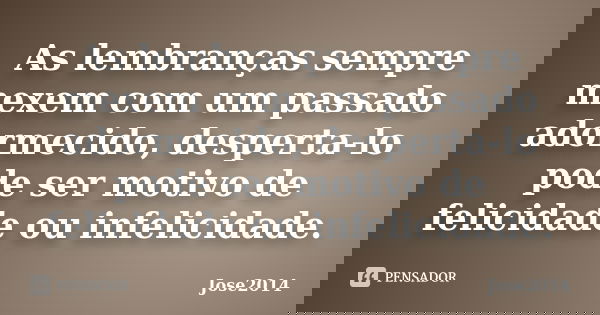 As lembranças sempre mexem com um passado adormecido, desperta-lo pode ser motivo de felicidade ou infelicidade.... Frase de Jose2014.