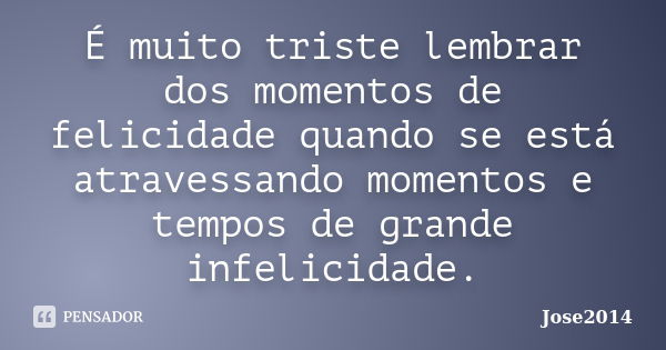 É muito triste lembrar dos momentos de felicidade quando se está atravessando momentos e tempos de grande infelicidade.... Frase de Jose2014.