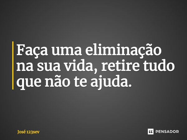 ⁠Faça uma eliminação na sua vida, retire tudo que não te ajuda.... Frase de José 123sev.