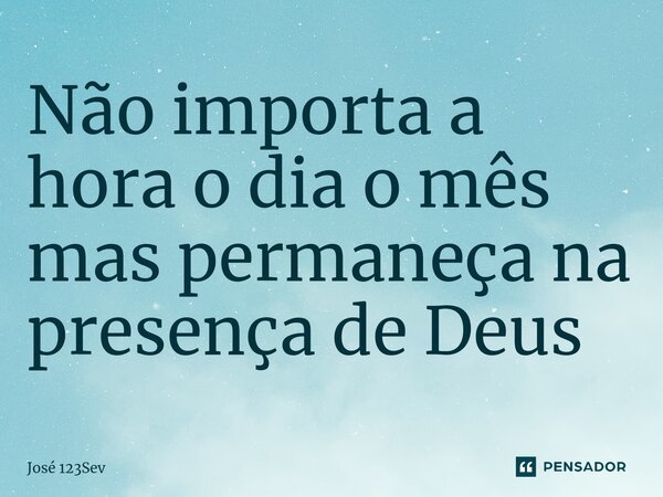 Não importa a hora o dia o mês mas permaneça na presença de Deus... Frase de José 123sev.