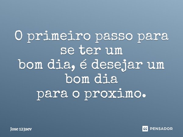 ⁠O primeiro passo para se ter um bom dia, é desejar um bom dia para o proximo.... Frase de José 123sev.