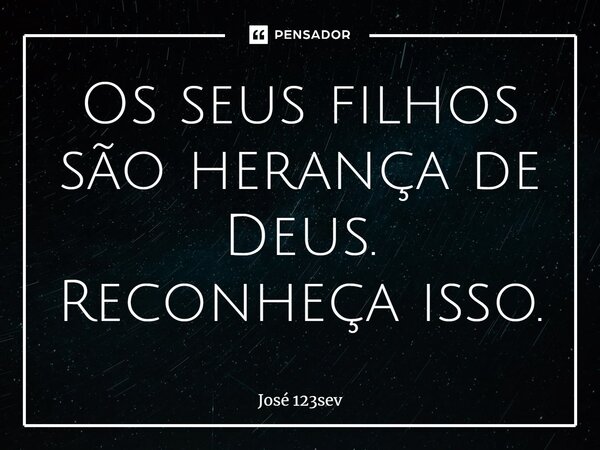 ⁠Os seus filhos são herança de Deus. Reconheça isso.... Frase de José 123sev.