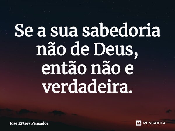 ⁠Se a sua sabedoria não de Deus, então não e verdadeira.... Frase de José 123sev pensador.