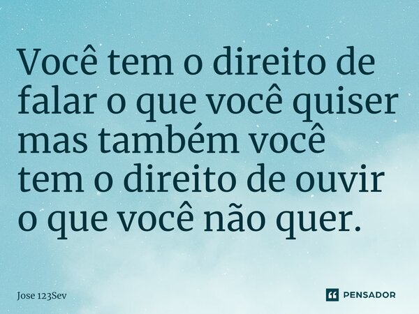 ⁠Você tem o direito de falar o que você quiser mas também você tem o direito de ouvir o que você não quer.... Frase de José 123sev.