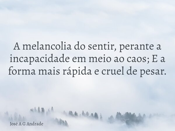 ⁠⁠A melancolia do sentir, perante a incapacidade em meio ao caos; E a forma mais rápida e cruel de pesar.... Frase de José A G Andrade.