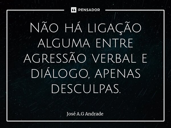 Não há ligação alguma entre agressão verbal e diálogo, apenas desculpas.... Frase de José A.G Andrade.